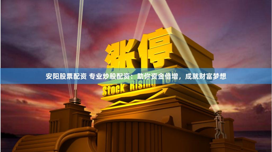 安阳股票配资 专业炒股配资：助你资金倍增，成就财富梦想