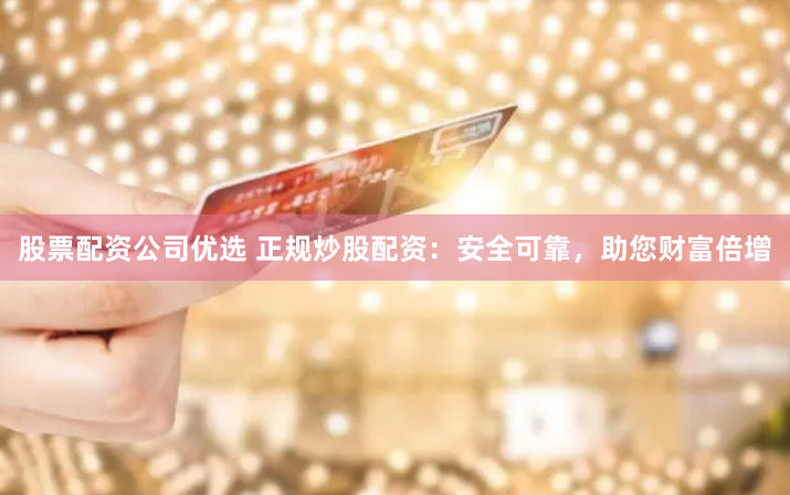 股票配资公司优选 正规炒股配资：安全可靠，助您财富倍增