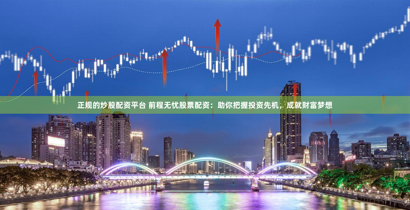 正规的炒股配资平台 前程无忧股票配资：助你把握投资先机，成就财富梦想