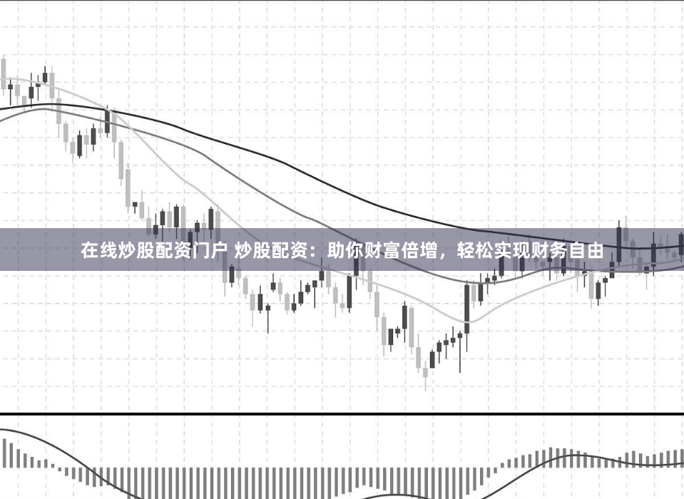 在线炒股配资门户 炒股配资：助你财富倍增，轻松实现财务自由