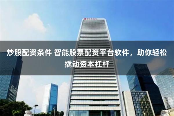 炒股配资条件 智能股票配资平台软件，助你轻松撬动资本杠杆