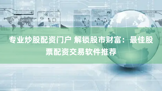 专业炒股配资门户 解锁股市财富：最佳股票配资交易软件推荐