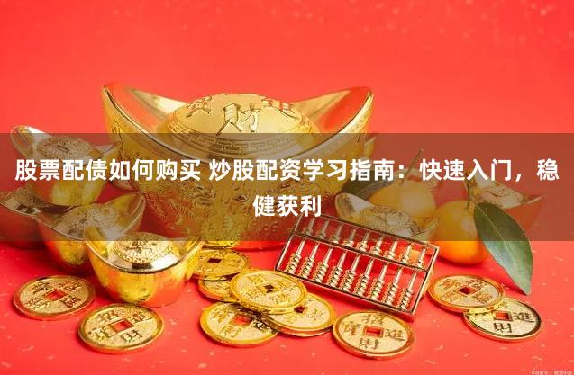 股票配债如何购买 炒股配资学习指南：快速入门，稳健获利