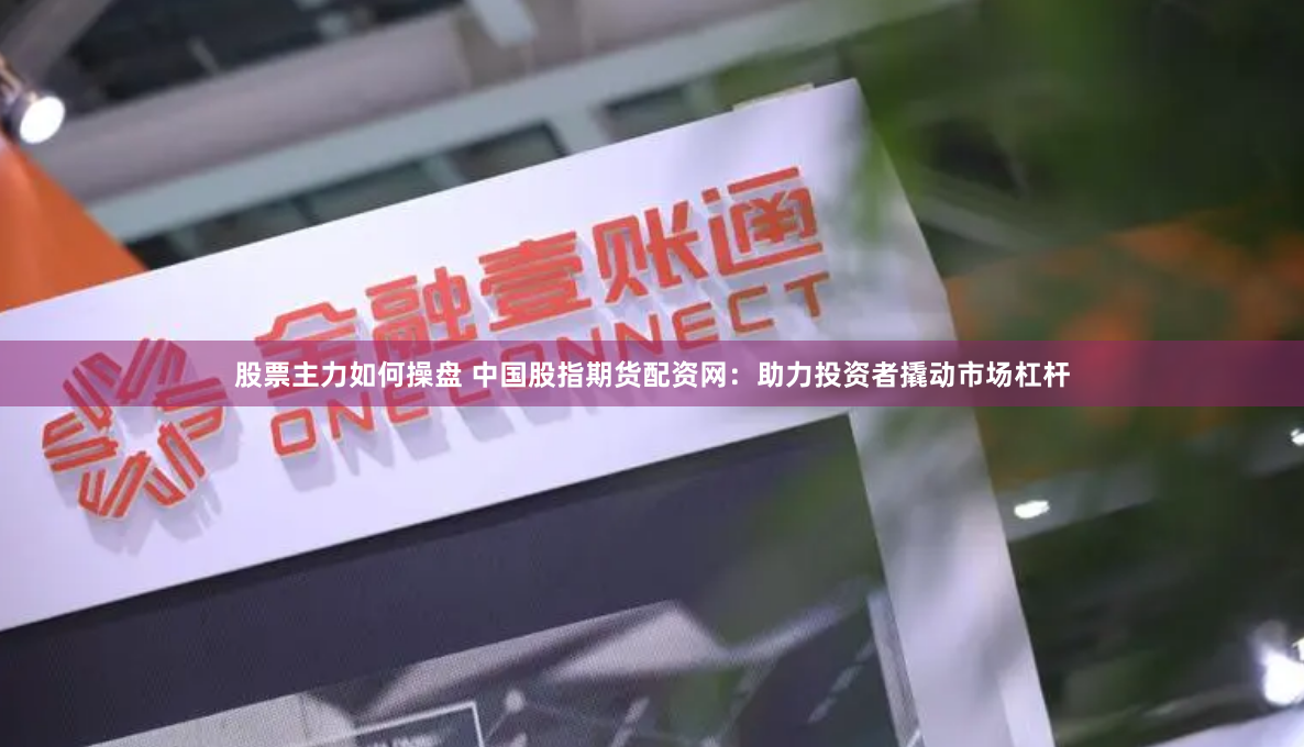 股票主力如何操盘 中国股指期货配资网：助力投资者撬动市场杠杆