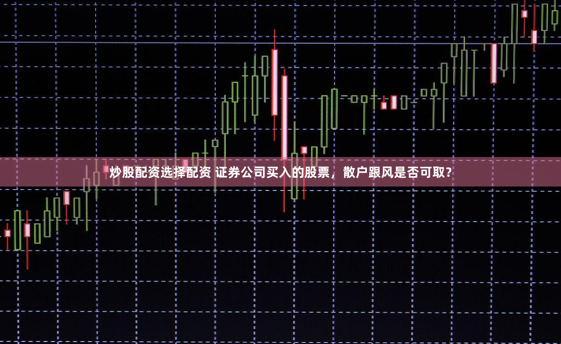 炒股配资选择配资 证券公司买入的股票，散户跟风是否可取？
