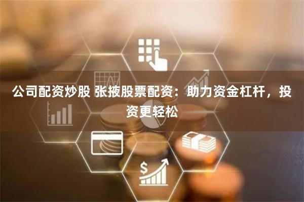 公司配资炒股 张掖股票配资：助力资金杠杆，投资更轻松