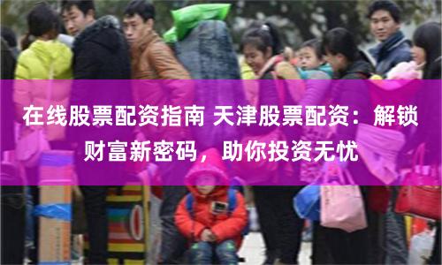 在线股票配资指南 天津股票配资：解锁财富新密码，助你投资无忧