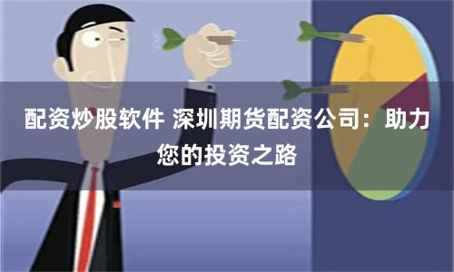 配资炒股软件 深圳期货配资公司：助力您的投资之路