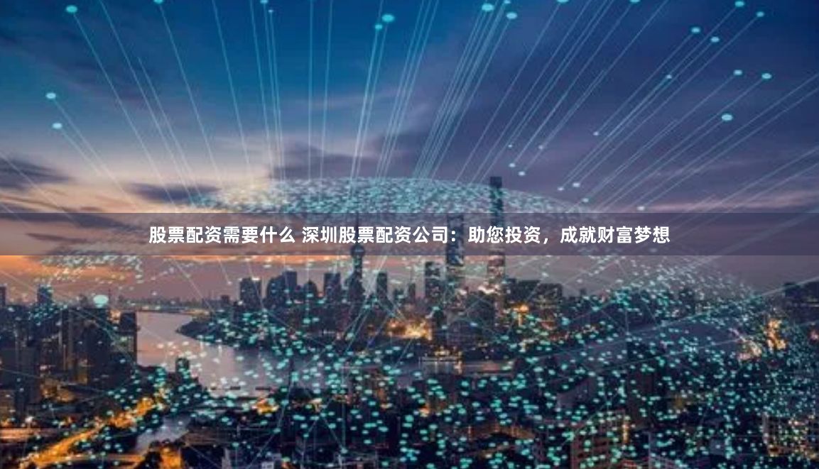 股票配资需要什么 深圳股票配资公司：助您投资，成就财富梦想