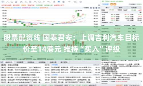 股票配资线 国泰君安：上调吉利汽车目标价至14港元 维持“买入”评级