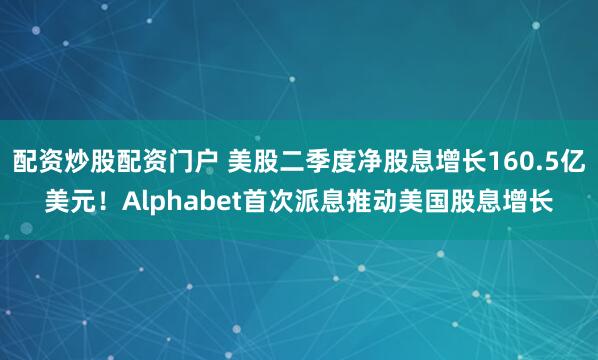 配资炒股配资门户 美股二季度净股息增长160.5亿美元！Alphabet首次派息推动美国股息增长