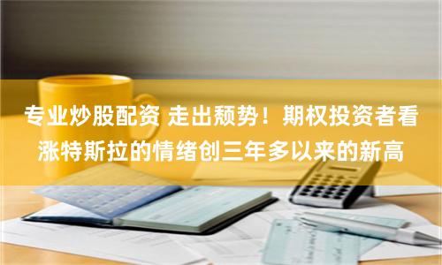 专业炒股配资 走出颓势！期权投资者看涨特斯拉的情绪创三年多以来的新高