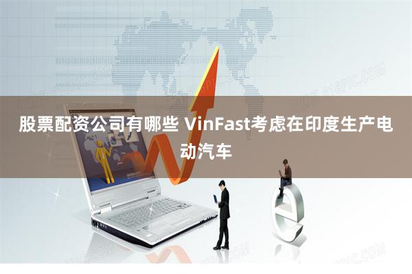股票配资公司有哪些 VinFast考虑在印度生产电动汽车