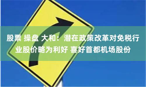 股票 操盘 大和：潜在政策改革对免税行业股价略为利好 喜好首都机场股份