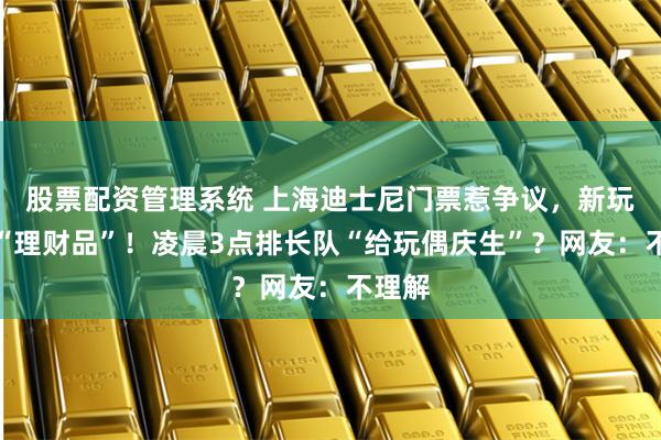 股票配资管理系统 上海迪士尼门票惹争议，新玩具成“理财品”！凌晨3点排长队“给玩偶庆生”？网友：不理解