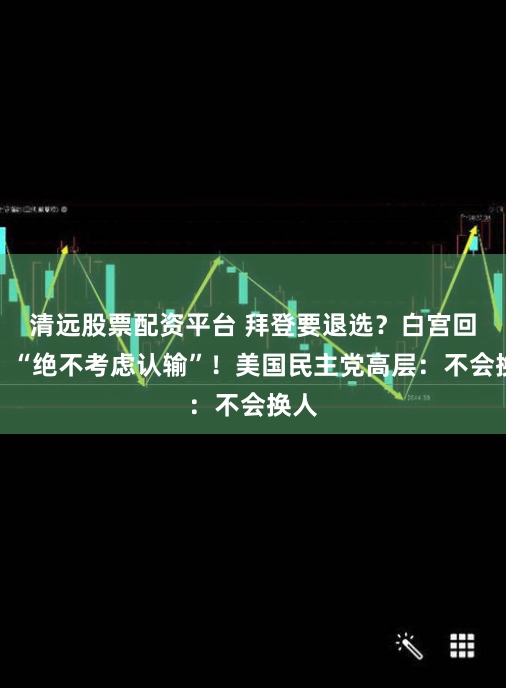 清远股票配资平台 拜登要退选？白宫回应：“绝不考虑认输”！美国民主党高层：不会换人