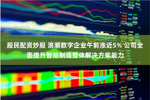 股民配资炒股 浪潮数字企业午前涨近5% 公司全面提升智能制造整体解决方案能力