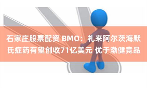 石家庄股票配资 BMO：礼来阿尔茨海默氏症药有望创收71亿美元 优于渤健竞品