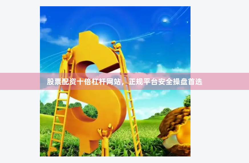 股票配资十倍杠杆网站，正规平台安全操盘首选