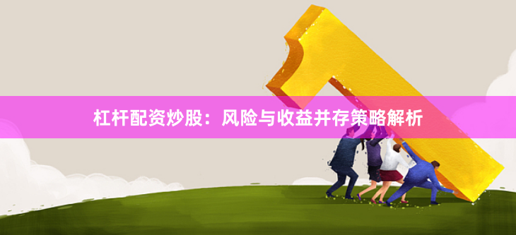 杠杆配资炒股：风险与收益并存策略解析