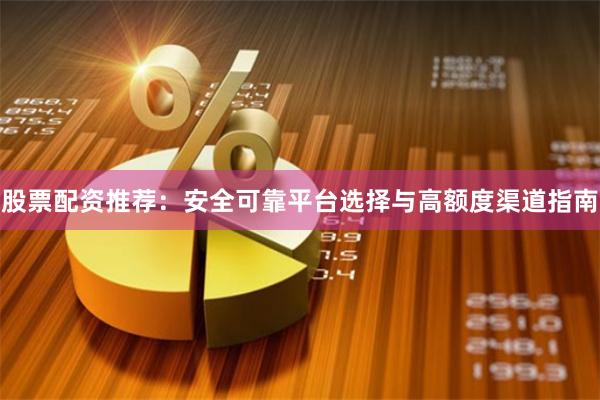 股票配资推荐：安全可靠平台选择与高额度渠道指南