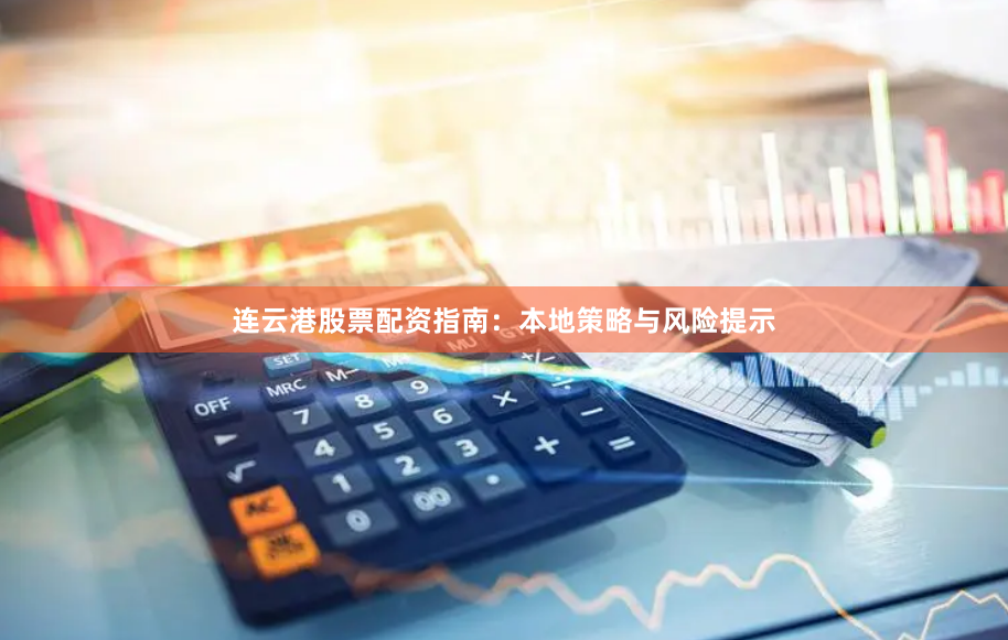 连云港股票配资指南：本地策略与风险提示