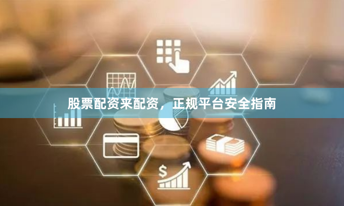 股票配资来配资，正规平台安全指南