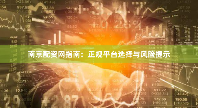 南京配资网指南：正规平台选择与风险提示
