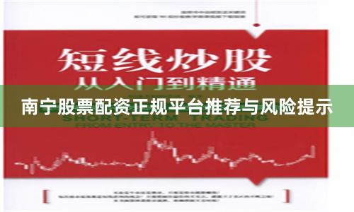 南宁股票配资正规平台推荐与风险提示
