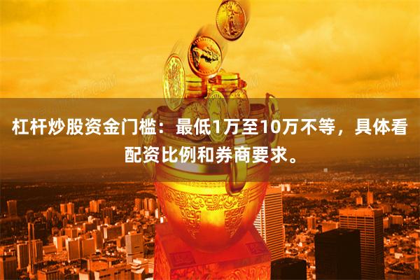 杠杆炒股资金门槛：最低1万至10万不等，具体看配资比例和券商要求。