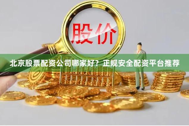 北京股票配资公司哪家好？正规安全配资平台推荐