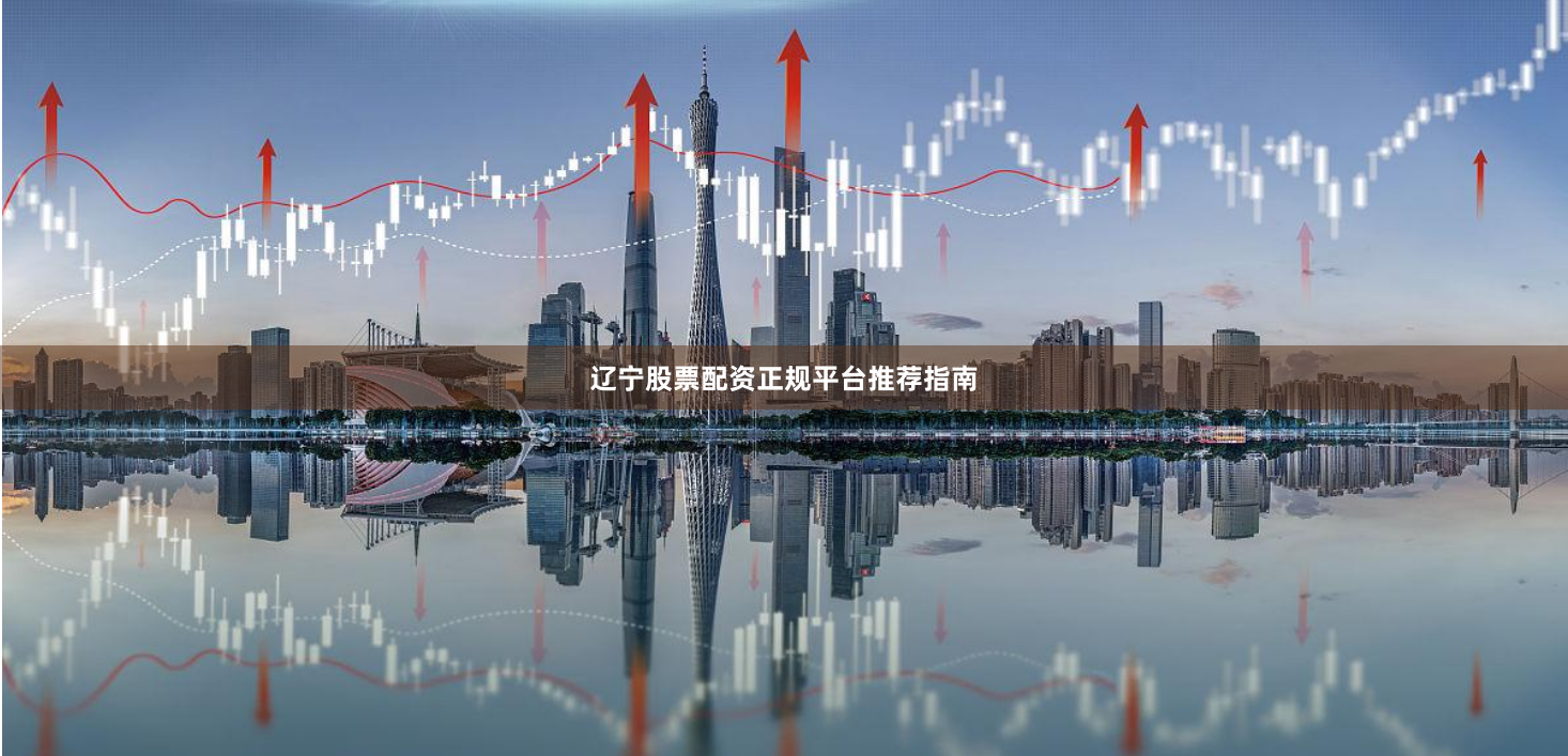 辽宁股票配资正规平台推荐指南