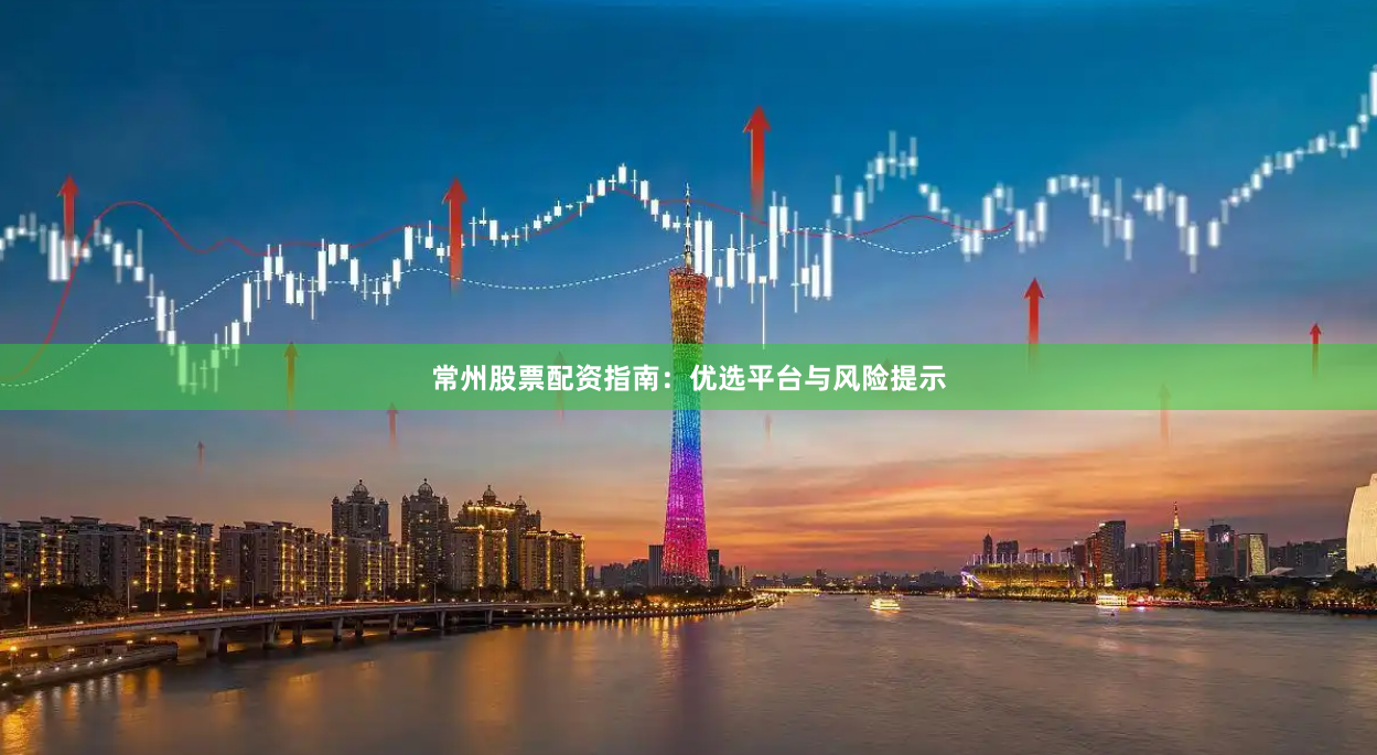常州股票配资指南：优选平台与风险提示